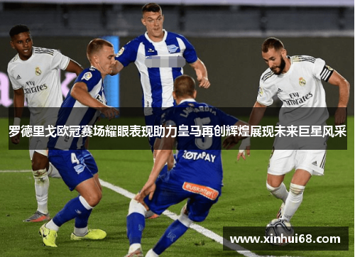 罗德里戈欧冠赛场耀眼表现助力皇马再创辉煌展现未来巨星风采