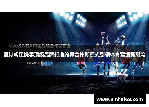 篮球明星携手顶级品牌打造跨界合作新模式引领体育营销新潮流