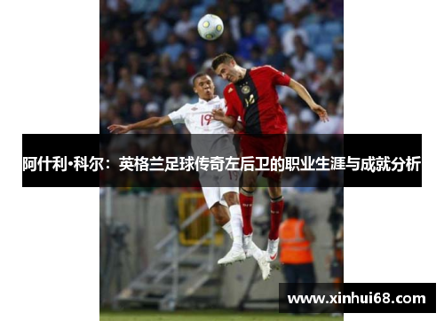 阿什利·科尔：英格兰足球传奇左后卫的职业生涯与成就分析