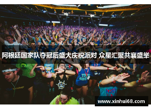 阿根廷国家队夺冠后盛大庆祝派对 众星汇聚共襄盛举