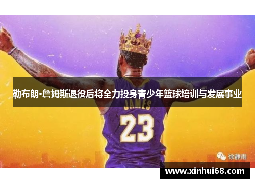 勒布朗·詹姆斯退役后将全力投身青少年篮球培训与发展事业