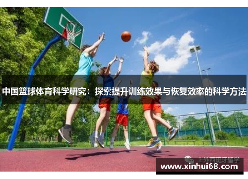 中国篮球体育科学研究：探索提升训练效果与恢复效率的科学方法