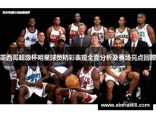 墨西哥超级杯明星球员精彩表现全面分析及赛场亮点回顾