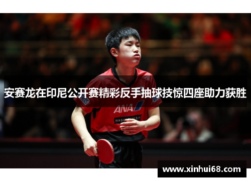 安赛龙在印尼公开赛精彩反手抽球技惊四座助力获胜