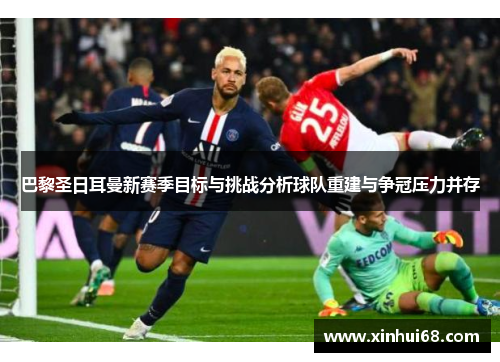 巴黎圣日耳曼新赛季目标与挑战分析球队重建与争冠压力并存