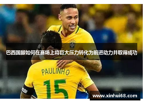 巴西国脚如何在赛场上将巨大压力转化为前进动力并取得成功