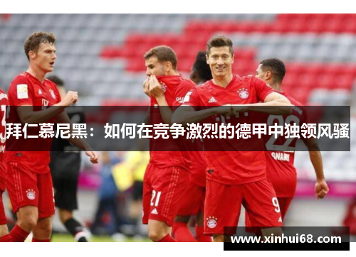 拜仁慕尼黑：如何在竞争激烈的德甲中独领风骚