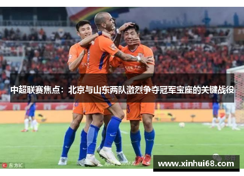 中超联赛焦点：北京与山东两队激烈争夺冠军宝座的关键战役