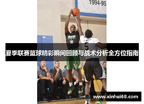 夏季联赛篮球精彩瞬间回顾与战术分析全方位指南