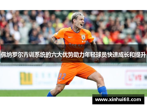 佩纳罗尔青训系统的六大优势助力年轻球员快速成长和提升