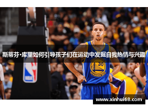 斯蒂芬·库里如何引导孩子们在运动中发掘自我热情与兴趣