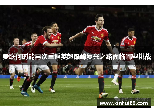 曼联何时能再次重返英超巅峰复兴之路面临哪些挑战