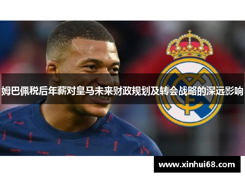 姆巴佩税后年薪对皇马未来财政规划及转会战略的深远影响