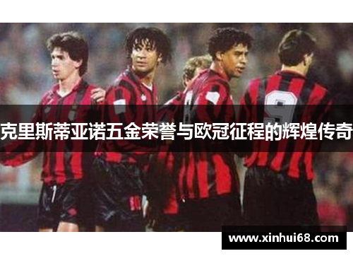 克里斯蒂亚诺五金荣誉与欧冠征程的辉煌传奇