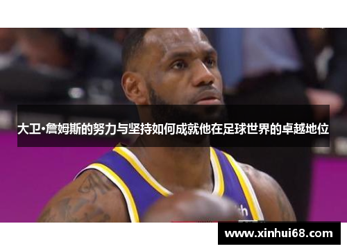 大卫·詹姆斯的努力与坚持如何成就他在足球世界的卓越地位