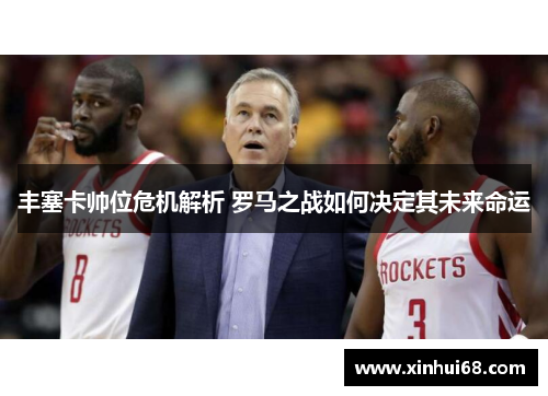 丰塞卡帅位危机解析 罗马之战如何决定其未来命运