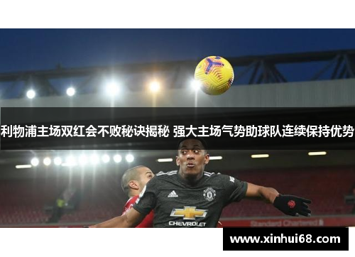 利物浦主场双红会不败秘诀揭秘 强大主场气势助球队连续保持优势