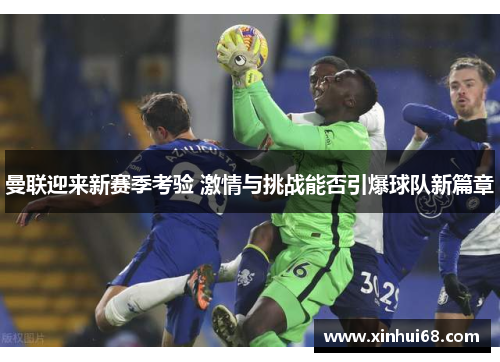 曼联迎来新赛季考验 激情与挑战能否引爆球队新篇章
