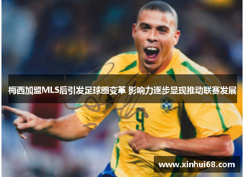 梅西加盟MLS后引发足球圈变革 影响力逐步显现推动联赛发展