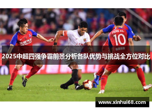 2025中超四强争霸前景分析各队优势与挑战全方位对比
