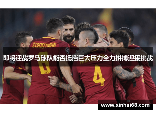 即将迎战罗马球队能否抵挡巨大压力全力拼搏迎接挑战