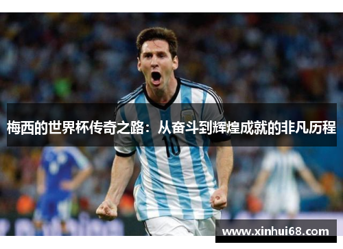 梅西的世界杯传奇之路：从奋斗到辉煌成就的非凡历程