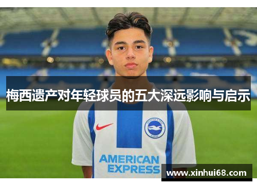 梅西遗产对年轻球员的五大深远影响与启示