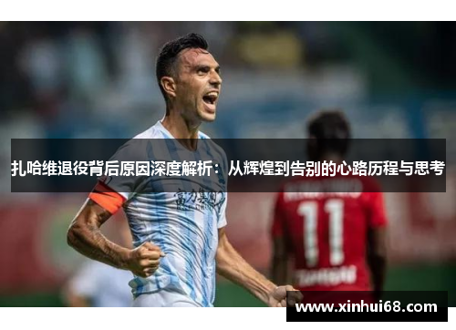 扎哈维退役背后原因深度解析：从辉煌到告别的心路历程与思考