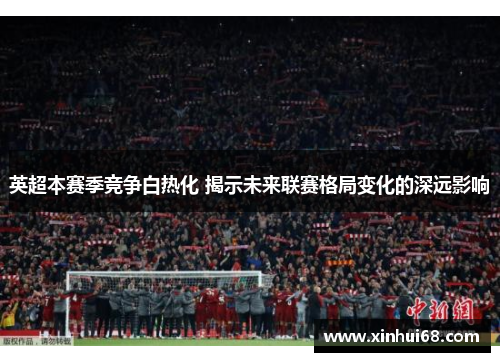 英超本赛季竞争白热化 揭示未来联赛格局变化的深远影响