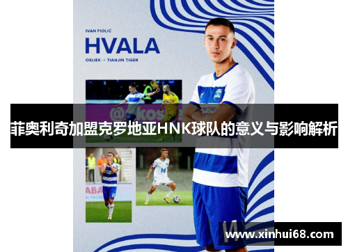 菲奥利奇加盟克罗地亚HNK球队的意义与影响解析 菲奥利奇加盟克罗地亚HNK球队的意义与影响解析