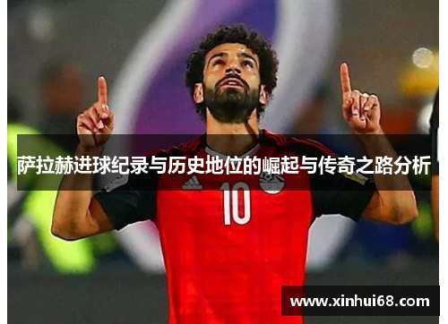 萨拉赫进球纪录与历史地位的崛起与传奇之路分析 萨拉赫进球纪录与历史地位的崛起与传奇之路分析