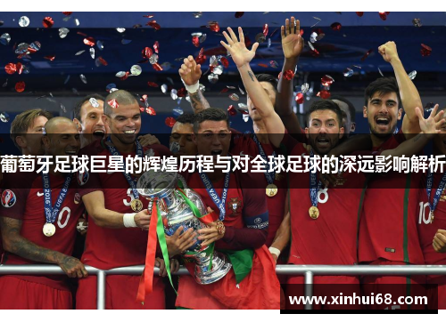 葡萄牙足球巨星的辉煌历程与对全球足球的深远影响解析 葡萄牙足球巨星的辉煌历程与对全球足球的深远影响解析