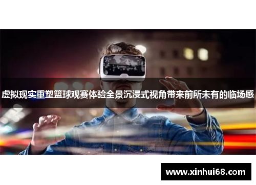 虚拟现实重塑篮球观赛体验全景沉浸式视角带来前所未有的临场感