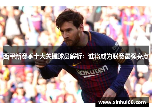 西甲新赛季十大关键球员解析:谁将成为联赛最强亮点 西甲新赛季十大关键球员解析:谁将成为联赛最强亮点