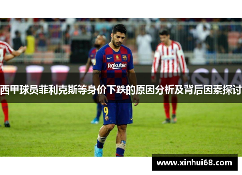 西甲球员菲利克斯等身价下跌的原因分析及背后因素探讨 西甲球员菲利克斯等身价下跌的原因分析及背后因素探讨