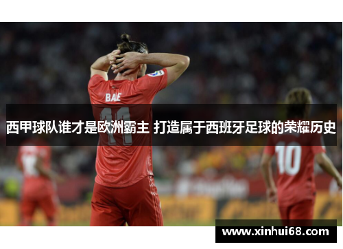 西甲球队谁才是欧洲霸主 打造属于西班牙足球的荣耀历史 西甲球队谁才是欧洲霸主 打造属于西班牙足球的荣耀历史