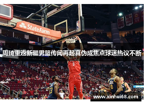 周琦重返新疆男篮传闻再起真伪成焦点球迷热议不断