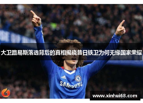 大卫路易斯落选背后的真相揭晓昔日铁卫为何无缘国家荣耀 大卫路易斯落选背后的真相揭晓昔日铁卫为何无缘国家荣耀