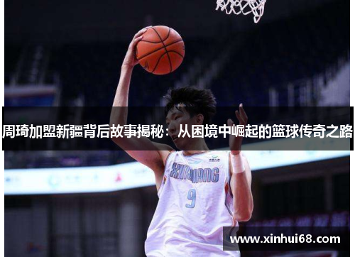 周琦加盟新疆背后故事揭秘：从困境中崛起的篮球传奇之路