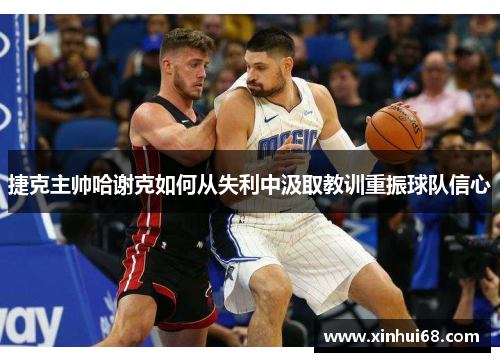 捷克主帅哈谢克如何从失利中汲取教训重振球队信心