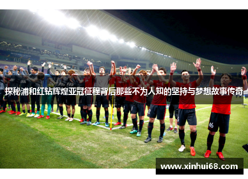 探秘浦和红钻辉煌亚冠征程背后那些不为人知的坚持与梦想故事传奇
